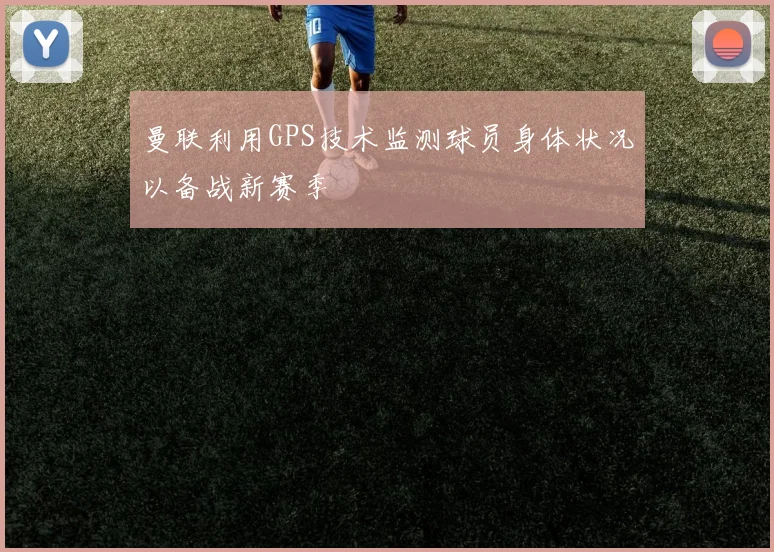 曼联利用GPS技术监测球员身体状况以备战新赛季