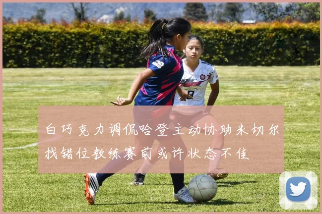 白巧克力调侃哈登主动协助米切尔找错位教练赛前或许状态不佳
