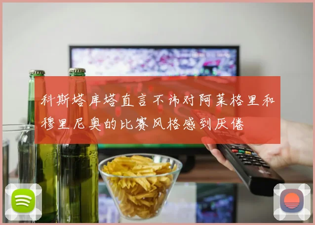 科斯塔库塔直言不讳对阿莱格里和穆里尼奥的比赛风格感到厌倦