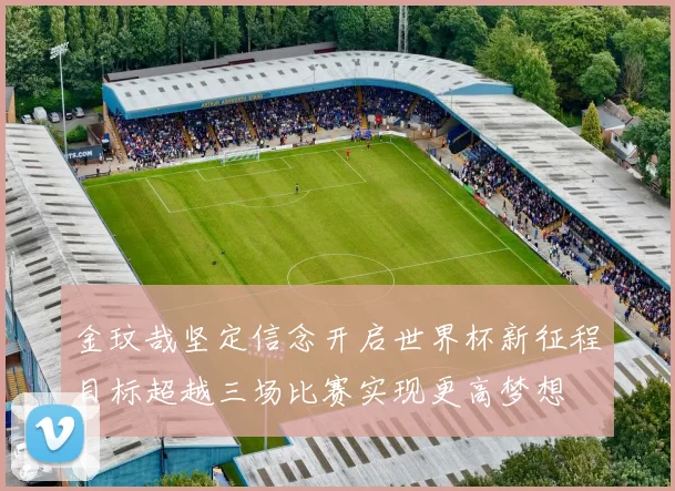 金玟哉坚定信念开启世界杯新征程目标超越三场比赛实现更高梦想