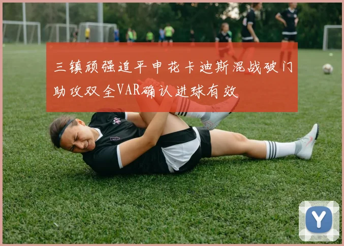 三镇顽强追平申花卡迪斯混战破门助攻双全VAR确认进球有效