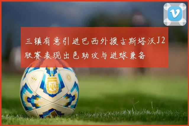 三镇有意引进巴西外援古斯塔沃J2联赛表现出色助攻与进球兼备