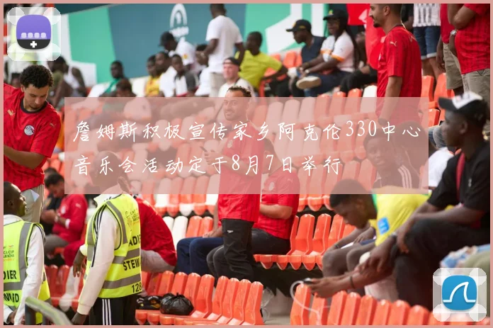 詹姆斯积极宣传家乡阿克伦330中心音乐会活动定于8月7日举行