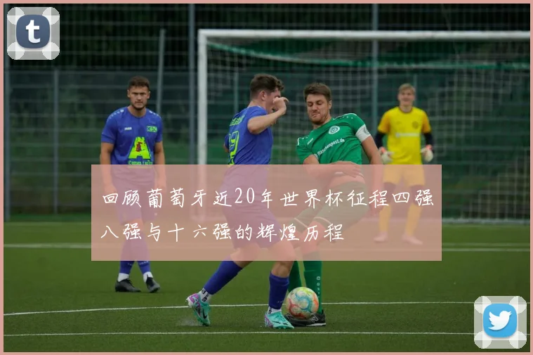 回顾葡萄牙近20年世界杯征程四强八强与十六强的辉煌历程