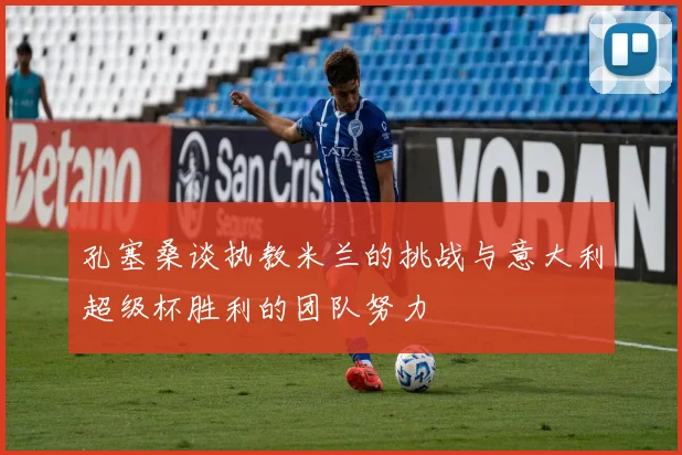 孔塞桑谈执教米兰的挑战与意大利超级杯胜利的团队努力