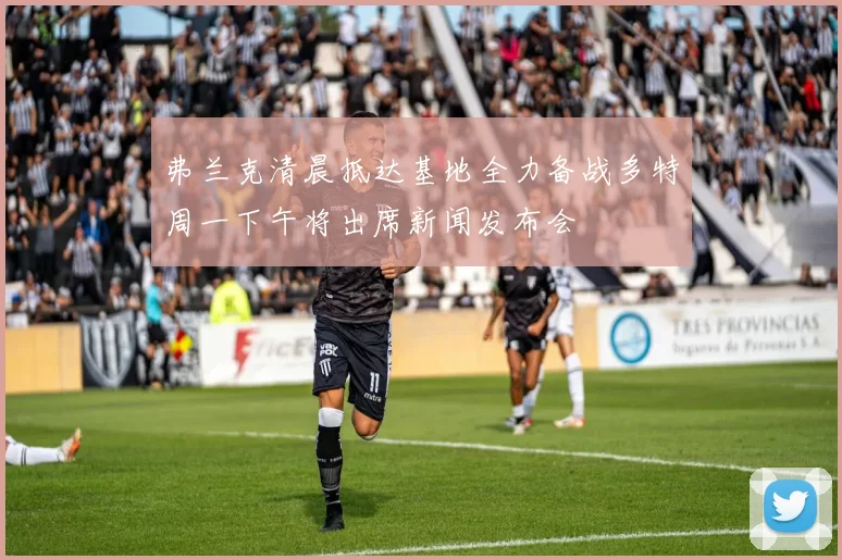 弗兰克清晨抵达基地全力备战多特周一下午将出席新闻发布会