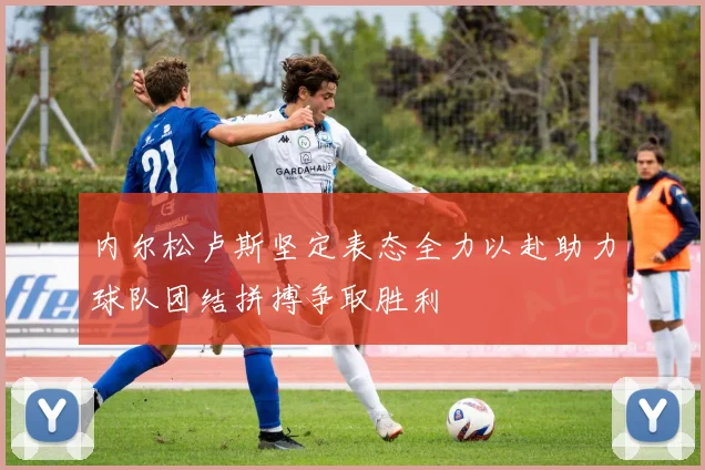 内尔松卢斯坚定表态全力以赴助力球队团结拼搏争取胜利