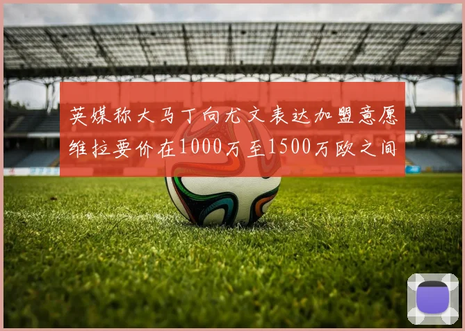 英媒称大马丁向尤文表达加盟意愿维拉要价在1000万至1500万欧之间