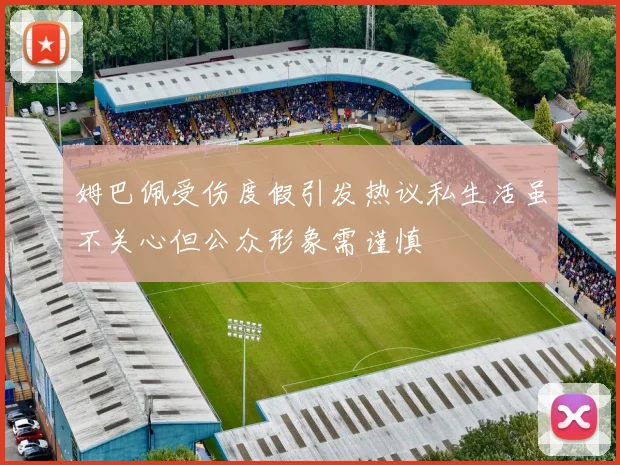 姆巴佩受伤度假引发热议私生活虽不关心但公众形象需谨慎