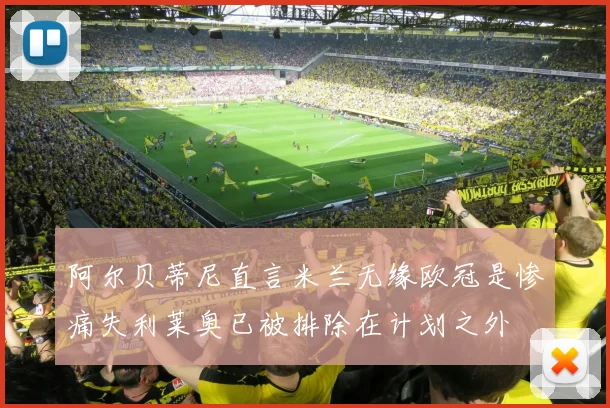 阿尔贝蒂尼直言米兰无缘欧冠是惨痛失利莱奥已被排除在计划之外