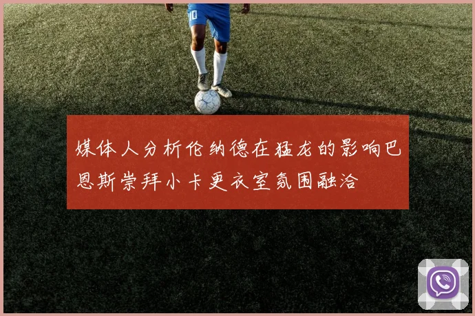 媒体人分析伦纳德在猛龙的影响巴恩斯崇拜小卡更衣室氛围融洽