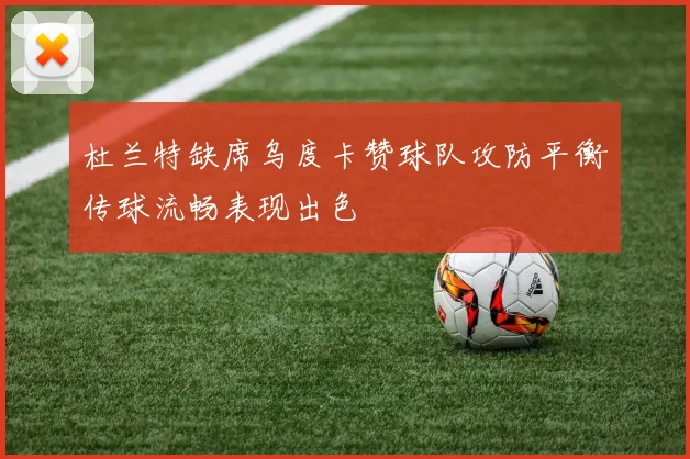 杜兰特缺席乌度卡赞球队攻防平衡传球流畅表现出色