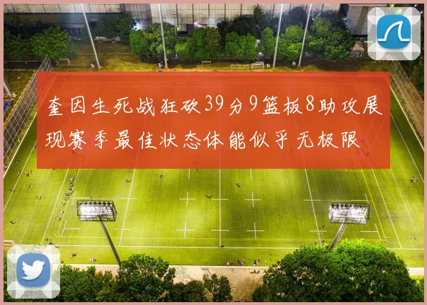 奎因生死战狂砍39分9篮板8助攻展现赛季最佳状态体能似乎无极限