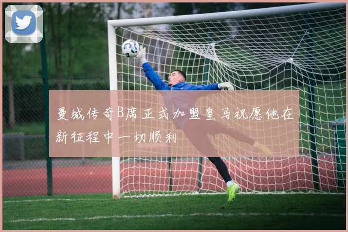 曼城传奇B席正式加盟皇马祝愿他在新征程中一切顺利