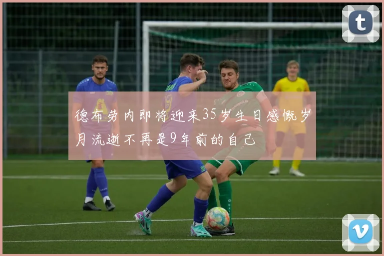 德布劳内即将迎来35岁生日感慨岁月流逝不再是9年前的自己
