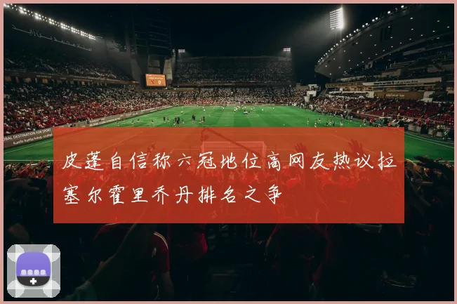 皮蓬自信称六冠地位高网友热议拉塞尔霍里乔丹排名之争