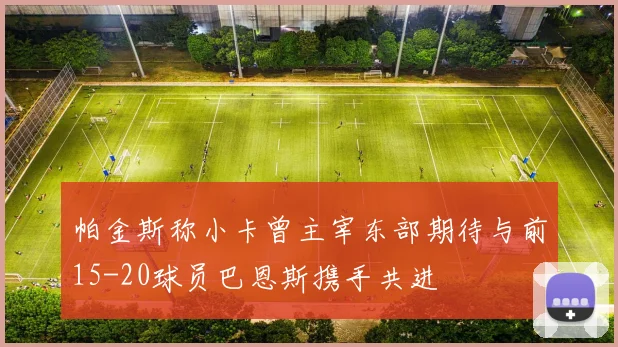 帕金斯称小卡曾主宰东部期待与前15-20球员巴恩斯携手共进