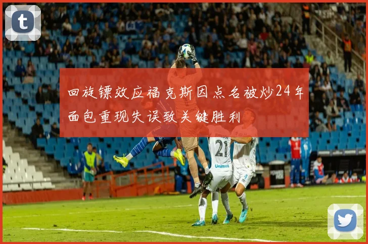 回旋镖效应福克斯因点名被炒24年面包重现失误致关键胜利
