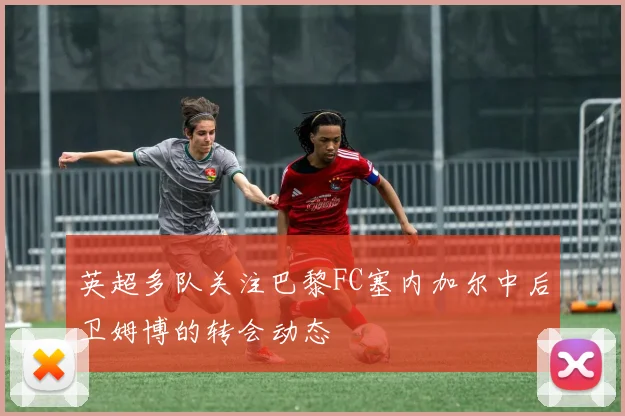 英超多队关注巴黎FC塞内加尔中后卫姆博的转会动态