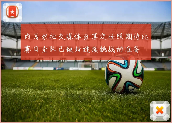 内马尔社交媒体分享定妆照期待比赛日全队已做好迎接挑战的准备