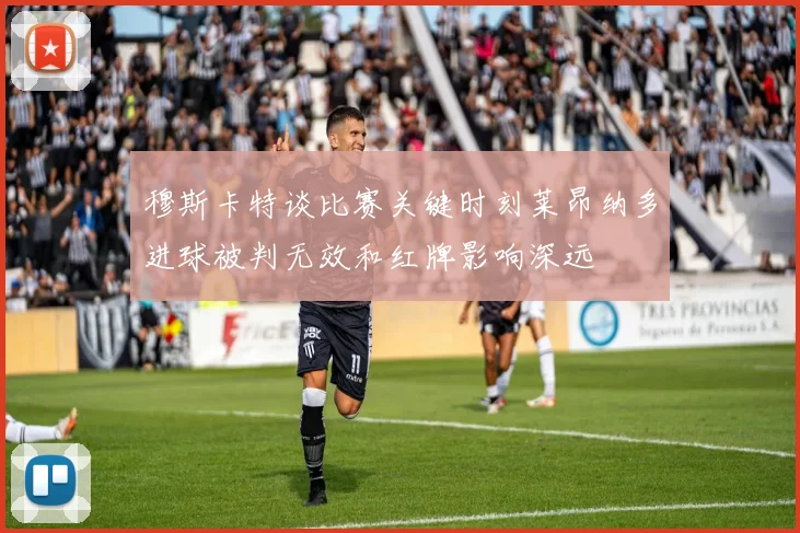 穆斯卡特谈比赛关键时刻莱昂纳多进球被判无效和红牌影响深远