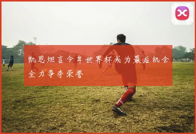 凯恩坦言今年世界杯或为最后机会全力争夺荣誉