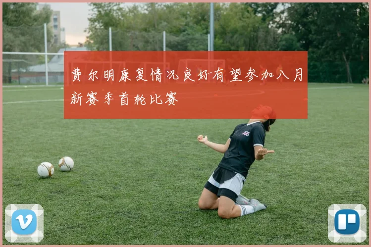 费尔明康复情况良好有望参加八月新赛季首轮比赛