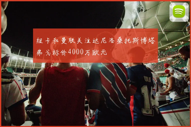 纽卡和曼联关注达尼洛桑托斯博塔弗戈标价4000万欧元