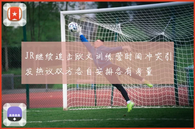 JR继续追击欧文训练营时间冲突引发热议双方各自安排各有考量