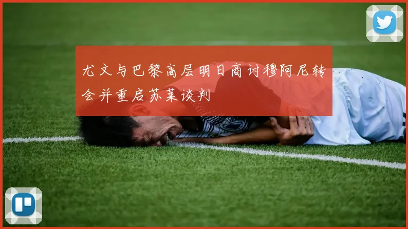 尤文与巴黎高层明日商讨穆阿尼转会并重启苏莱谈判