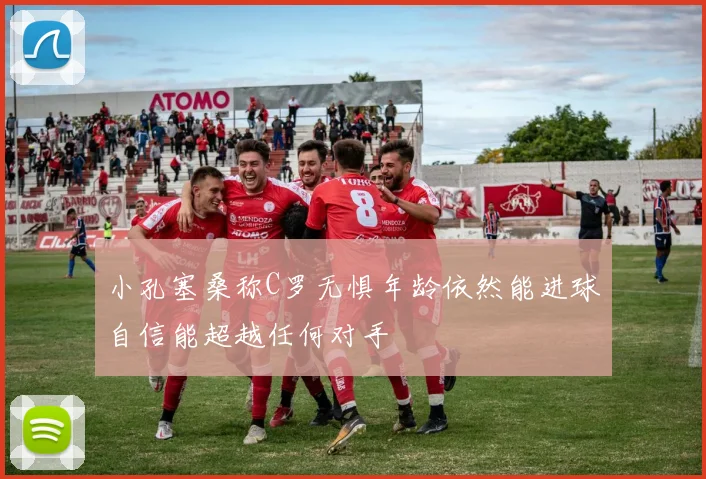 小孔塞桑称C罗无惧年龄依然能进球自信能超越任何对手