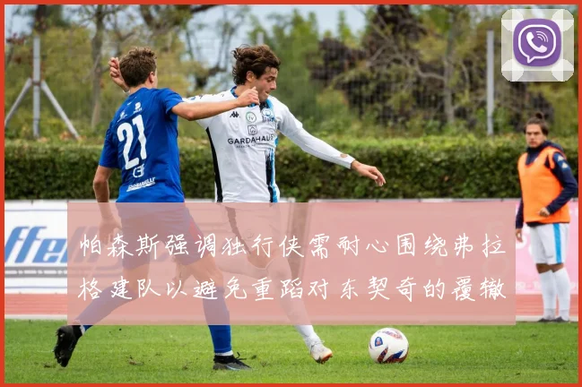 帕森斯强调独行侠需耐心围绕弗拉格建队以避免重蹈对东契奇的覆辙