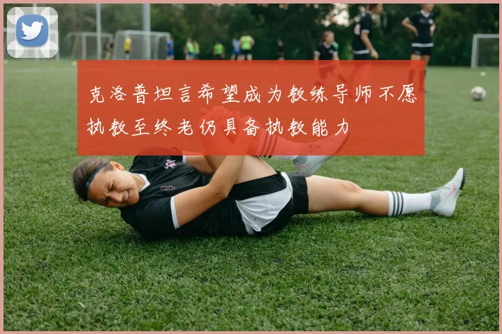 克洛普坦言希望成为教练导师不愿执教至终老仍具备执教能力