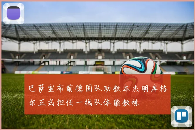 巴萨宣布前德国队助教本杰明库格尔正式担任一线队体能教练