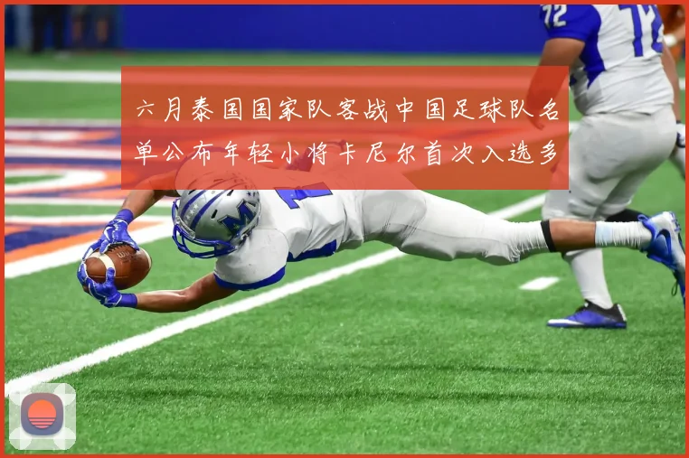 六月泰国国家队客战中国足球队名单公布年轻小将卡尼尔首次入选多名经验丰富老将随队出征