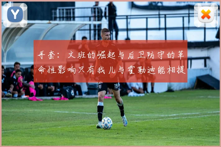 手套：文班的崛起与后卫防守的革命性影响只有我儿与霍勒迪能相提并论