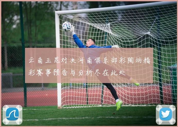 云南玉昆对决河南俱乐部彩陶坊精彩赛事预告与分析尽在此处